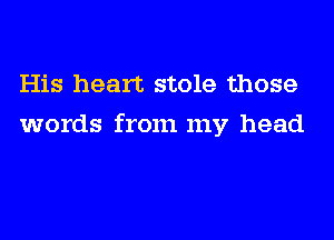 His heart stole those
words from my head