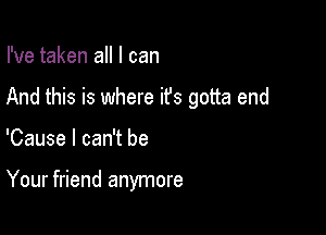 I've taken all I can

And this is where it's gotta end

'Cause I can't be

Your friend anymore