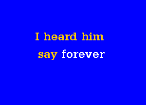 I heard him

say forever