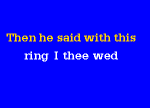 Then he said With this

ring I thee wed