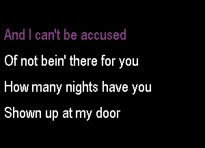 And I can't be accused

Of not bein' there for you

How many nights have you

Shown up at my door