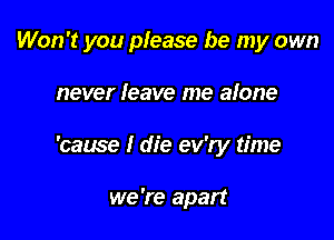 Won't you please be my own

never leave me alone

'cause I die ev'ry time

we 're apart
