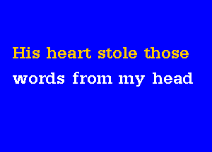 His heart stole those
words from my head