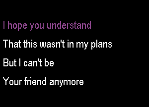 I hope you understand

That this wasn't in my plans
But I can't be

Your friend anymore