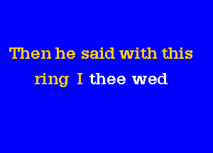 Then he said With this

ring I thee wed