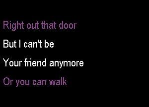 Right out that door
But I can't be

Your friend anymore

Or you can walk