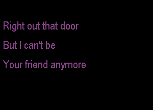 Right out that door
But I can't be

Your friend anymore