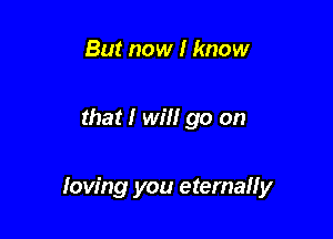 But now I know

that I will go on

Ioving you eternally