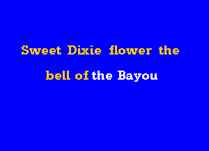 Sweet Dixie flower the

bell of the Bayou