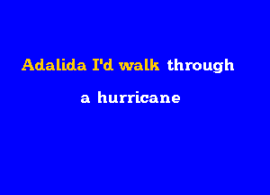 Adalida I'd. walk through

a hurricane