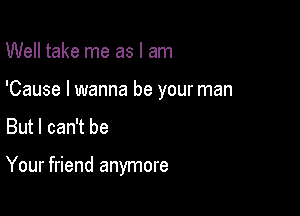 Well take me as I am
'Cause I wanna be your man

But I can't be

Your friend anymore