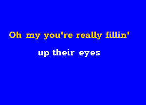 Oh my you're really iillin'

up their eyes