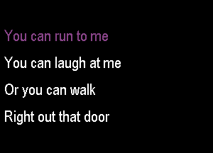 You can run to me

You can laugh at me

Or you can walk

Right out that door