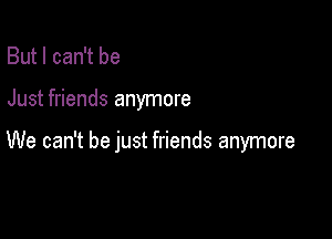 But I can't be

Just friends anymore

We can't be just friends anymore