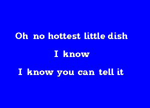 Oh no hottest little dish

I know

I know you can tell it