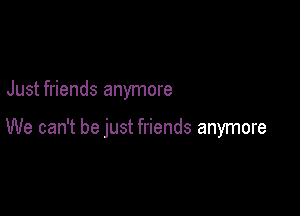 Just friends anymore

We can't be just friends anymore