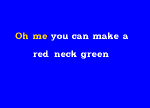 0h me you can make a

red neck green