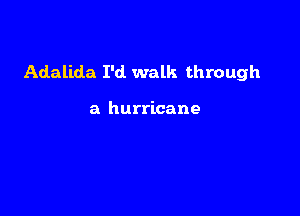 Adalida I'd. walk through

a hurricane