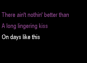 There ain't nothin' better than

A long lingering kiss

On days like this