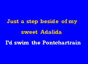 Just a step beside of my
sweet Adalida

I'd. swim the Pontchartrain