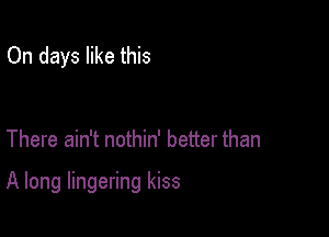 On days like this

There ain't nothin' better than

A long lingering kiss