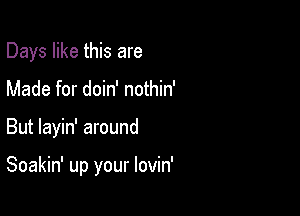 Days like this are

Made for doin' nothin'

But layin' around

Soakin' up your lovin'