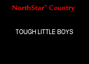 NorthStar' Country

TOUGH LITTLE BOYS