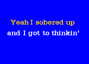 Yeah I sobered up

and I got to thinkin'