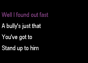 Well I found out fast
A bully's just that

You've got to

Stand up to him