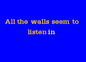 All the walls seem to

listen in