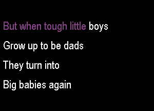 But when tough little boys

Grow up to be dads
They turn into
Big babies again