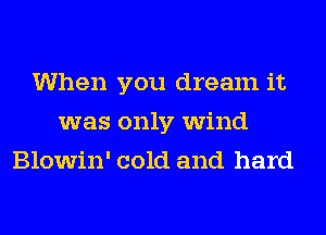When you dream it
was only wind
Blowin' cold and hard