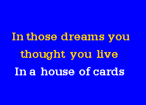 In those dreams you
thought you live
In a house of cards