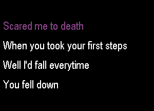 Scared me to death

When you took your first steps

Well I'd fall everytime

You fell down