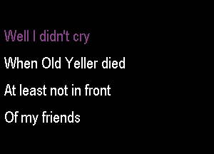 Well I didn't cry
When Old Yeller died

At least not in front

Of my friends