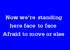 Now we're standing
here face to face
Afraid to move or else