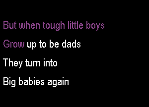 But when tough little boys

Grow up to be dads
They turn into
Big babies again