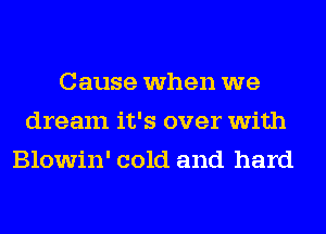 Cause when we
dream it's over with
Blowin' cold and hard