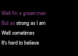 Well I'm a grown man

But as strong as I am
Well sometimes

It's hard to believe