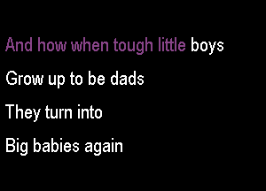 And how when tough little boys

Grow up to be dads
They turn into
Big babies again