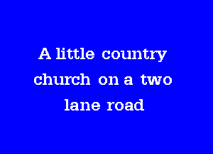 A little country

church on a two
lane road