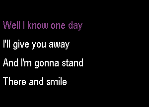 Well I know one day

I'll give you away
And I'm gonna stand

There and smile