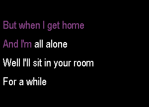 But when I get home

And I'm all alone

Well I'll sit in your room

For a while