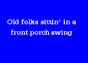 Old folks sittin' in a

front porch swing