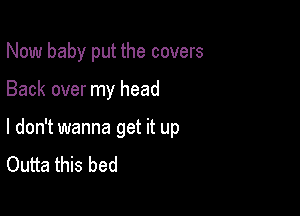 Now baby put the covers

Back over my head

I don't wanna get it up
Outta this bed