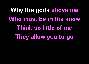 Why the gods above me
Who must be in the know
Think so little of me

They allow you to go