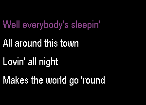 Well everybody's sleepin'

All around this town
Lovin' all night

Makes the world go 'round