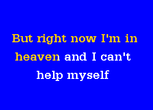 But right now I'm in
heaven and I can't
help myself