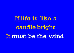 If life is like a

candle bright

It must be the wind