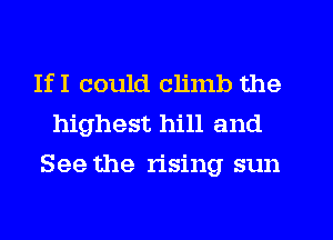 IfI could climb the
highest hill and
See the rising sun